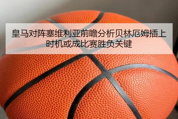 皇马对阵塞维利亚前瞻分析贝林厄姆插上时机或成比赛胜负关键