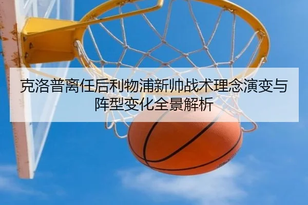 克洛普离任后利物浦新帅战术理念演变与阵型变化全景解析