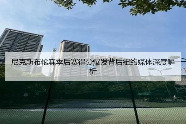 尼克斯布伦森季后赛得分爆发背后纽约媒体深度解析