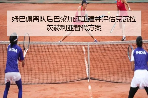 姆巴佩离队后巴黎加速重建并评估克瓦拉茨赫利亚替代方案
