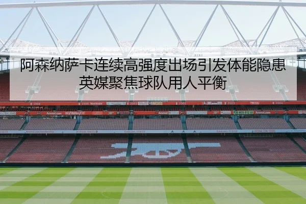 阿森纳萨卡连续高强度出场引发体能隐患英媒聚焦球队用人平衡