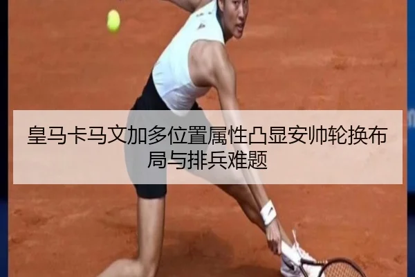 皇马卡马文加多位置属性凸显安帅轮换布局与排兵难题