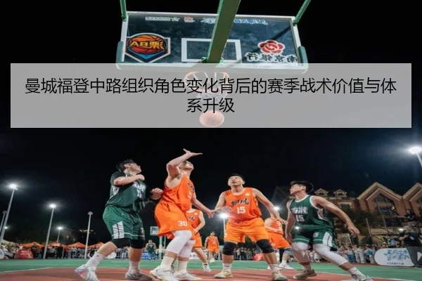 曼城福登中路组织角色变化背后的赛季战术价值与体系升级
