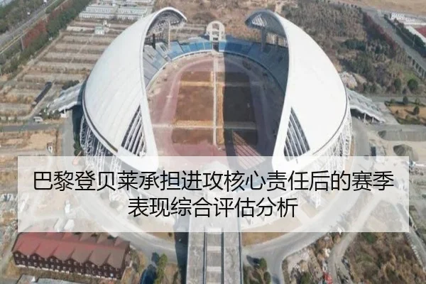 巴黎登贝莱承担进攻核心责任后的赛季表现综合评估分析