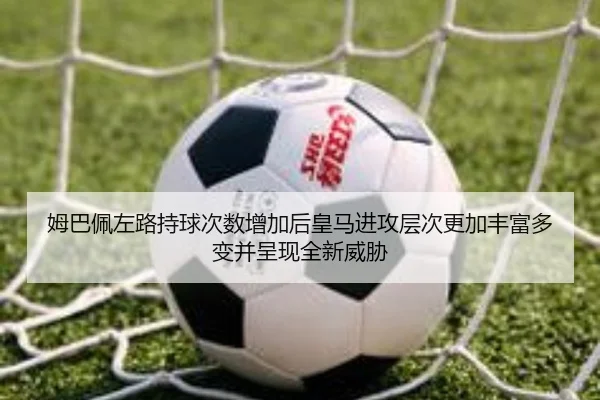 姆巴佩左路持球次数增加后皇马进攻层次更加丰富多变并呈现全新威胁